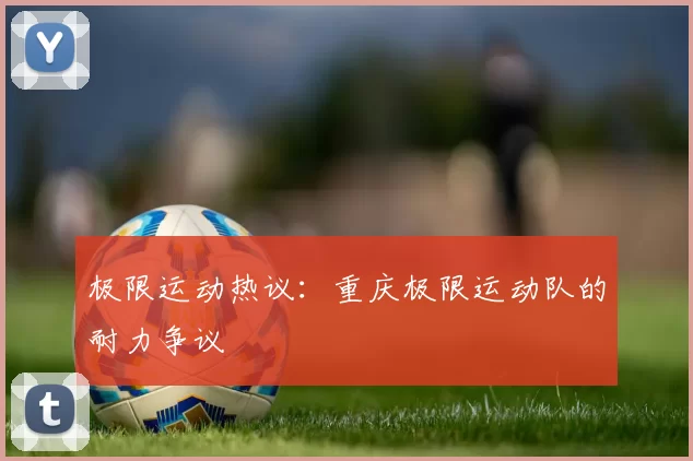 极限运动热议：重庆极限运动队的耐力争议