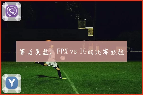 赛后复盘：FPX vs IG的比赛经验
