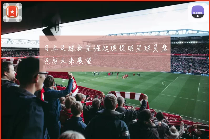日本足球新星崛起现役明星球员盘点与未来展望