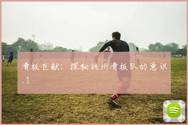 滑板巨献：探秘杭州滑板队的意识_1