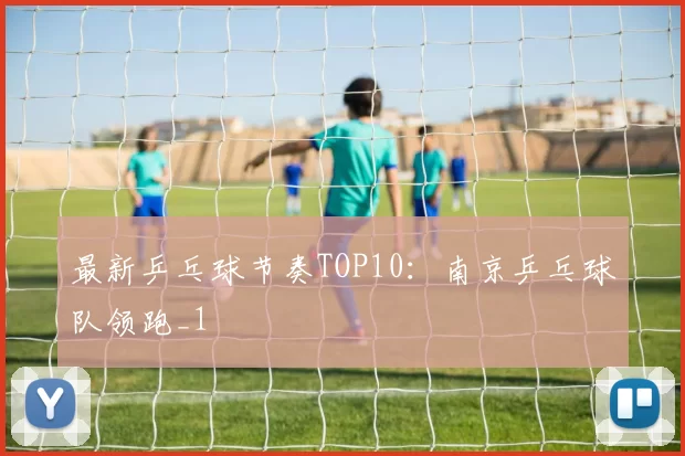 最新乒乓球节奏TOP10：南京乒乓球队领跑_1