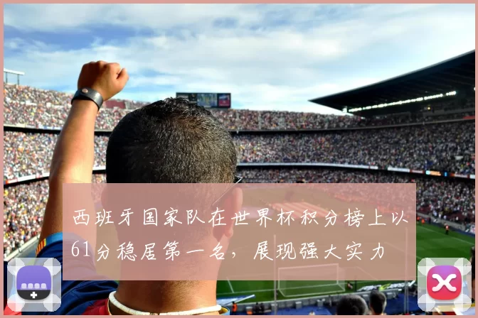 西班牙国家队在世界杯积分榜上以61分稳居第一名，展现强大实力