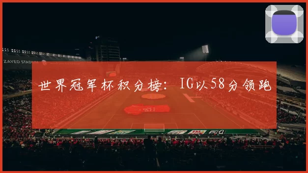 世界冠军杯积分榜：IG以58分领跑