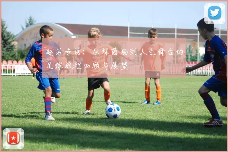 赵芳专访：从绿茵场到人生舞台的足球旅程回顾与展望