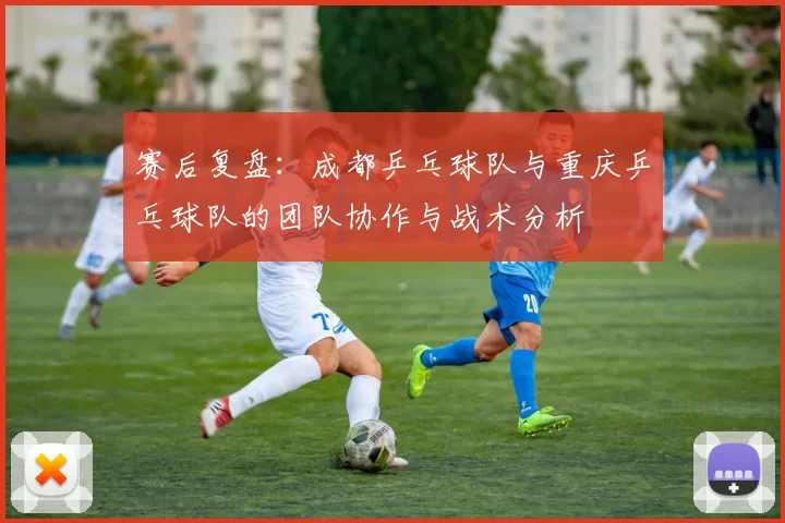 赛后复盘：成都乒乓球队与重庆乒乓球队的团队协作与战术分析