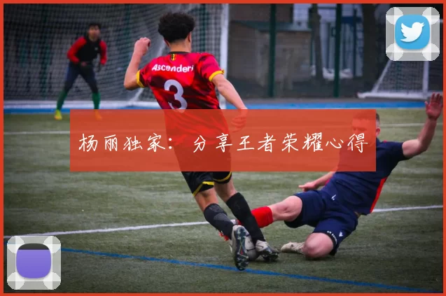 杨丽独家：分享王者荣耀心得