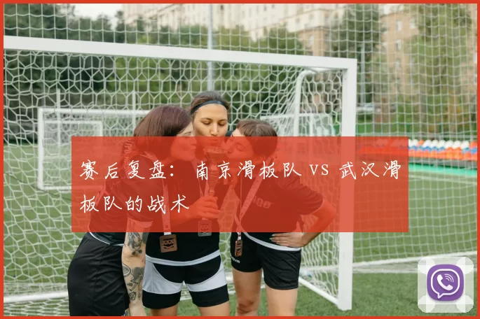 赛后复盘：南京滑板队 vs 武汉滑板队的战术